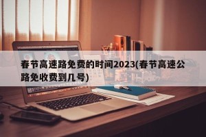 春节高速路免费的时间2023(春节高速公路免收费到几号)