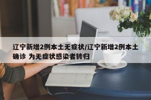 辽宁新增2例本土无症状/辽宁新增2例本土确诊 为无症状感染者转归