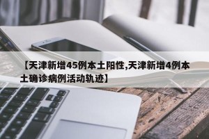 【天津新增45例本土阳性,天津新增4例本土确诊病例活动轨迹】