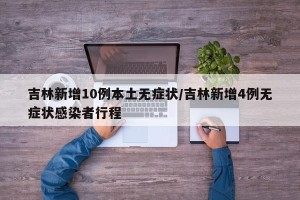 吉林新增10例本土无症状/吉林新增4例无症状感染者行程