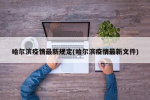 哈尔滨疫情最新规定(哈尔滨疫情最新文件)