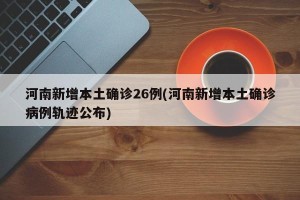 河南新增本土确诊26例(河南新增本土确诊病例轨迹公布)