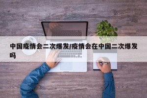 中国疫情会二次爆发/疫情会在中国二次爆发吗