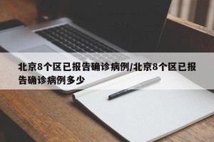 北京8个区已报告确诊病例/北京8个区已报告确诊病例多少