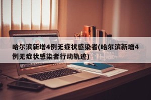 哈尔滨新增4例无症状感染者(哈尔滨新增4例无症状感染者行动轨迹)