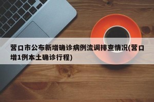 营口市公布新增确诊病例流调排查情况(营口增1例本土确诊行程)