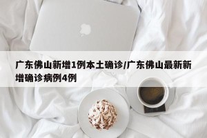 广东佛山新增1例本土确诊/广东佛山最新新增确诊病例4例