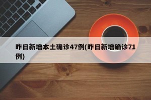 昨日新增本土确诊47例(昨日新增确诊71例)
