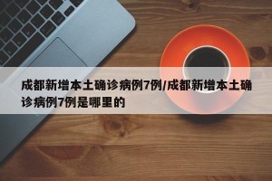 成都新增本土确诊病例7例/成都新增本土确诊病例7例是哪里的