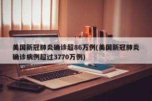 美国新冠肺炎确诊超86万例(美国新冠肺炎确诊病例超过3770万例)