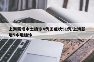 上海新增本土确诊4例无症状51例/上海新增5本地确诊