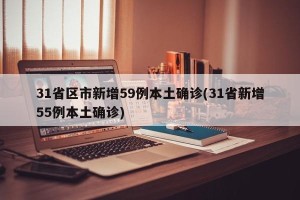 31省区市新增59例本土确诊(31省新增55例本土确诊)