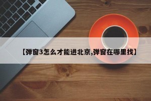 【弹窗3怎么才能进北京,弹窗在哪里找】