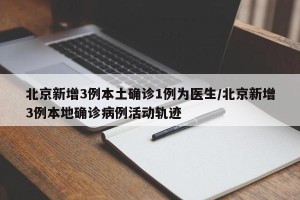 北京新增3例本土确诊1例为医生/北京新增3例本地确诊病例活动轨迹