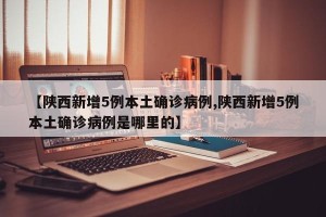 【陕西新增5例本土确诊病例,陕西新增5例本土确诊病例是哪里的】