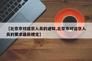 【北京市对返京人员的通知,北京市对返京人员的要求最新规定】