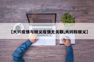 【大兴疫情与顺义疫情无关联,大兴和顺义】