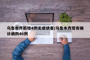乌鲁木齐新增4例无症状者/乌鲁木齐现有确诊病例46例