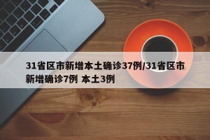 31省区市新增本土确诊37例/31省区市新增确诊7例 本土3例