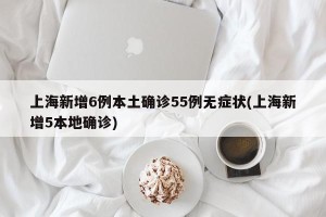 上海新增6例本土确诊55例无症状(上海新增5本地确诊)