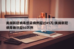 美国新冠病毒感染病例超过45万/美国新冠病毒确诊超60万例