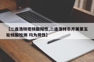【二连浩特现核酸阳性,二连浩特市开展第五轮核酸检测 均为阴性】
