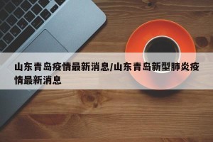 山东青岛疫情最新消息/山东青岛新型肺炎疫情最新消息
