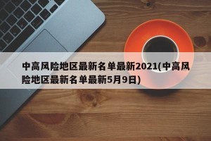 中高风险地区最新名单最新2021(中高风险地区最新名单最新5月9日)