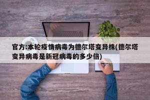 官方:本轮疫情病毒为德尔塔变异株(德尔塔变异病毒是新冠病毒的多少倍)