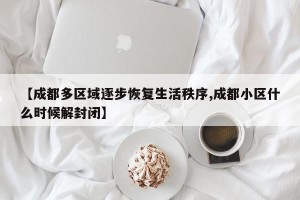 【成都多区域逐步恢复生活秩序,成都小区什么时候解封闭】