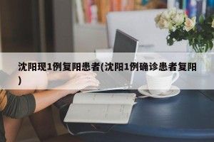 沈阳现1例复阳患者(沈阳1例确诊患者复阳)