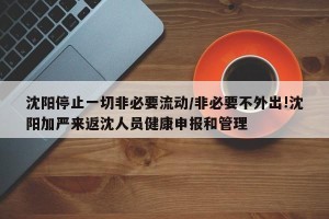 沈阳停止一切非必要流动/非必要不外出!沈阳加严来返沈人员健康申报和管理