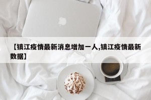 【镇江疫情最新消息增加一人,镇江疫情最新数据】