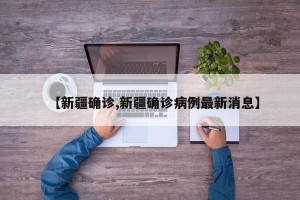 【新疆确诊,新疆确诊病例最新消息】