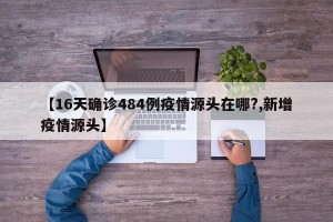 【16天确诊484例疫情源头在哪?,新增疫情源头】