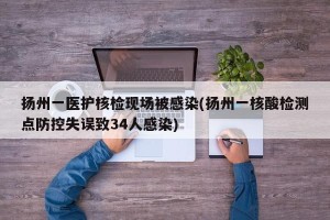 扬州一医护核检现场被感染(扬州一核酸检测点防控失误致34人感染)