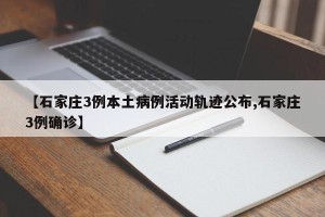 【石家庄3例本土病例活动轨迹公布,石家庄3例确诊】