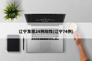 辽宁发现24例阳性(辽宁74例)