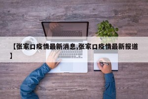 【张家口疫情最新消息,张家口疫情最新报道】