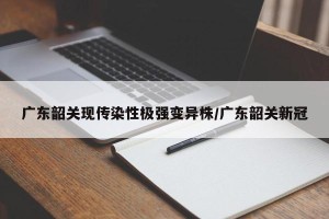 广东韶关现传染性极强变异株/广东韶关新冠