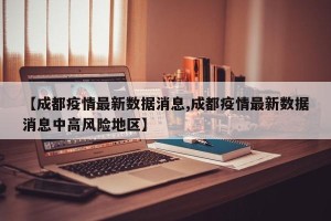 【成都疫情最新数据消息,成都疫情最新数据消息中高风险地区】