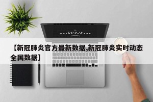 【新冠肺炎官方最新数据,新冠肺炎实时动态全国数据】