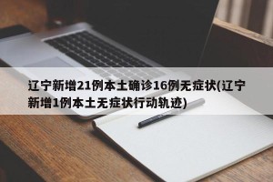 辽宁新增21例本土确诊16例无症状(辽宁新增1例本土无症状行动轨迹)