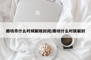 廊坊市什么时候解除封闭/廊坊什么时侯解封