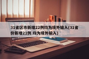31省区市新增22例均为境外输入(31省份新增21例 均为境外输入)