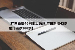 【广东新增46例本土确诊,广东新增42例 累计确诊188例】