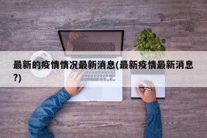 最新的疫情情况最新消息(最新疫情最新消息?)