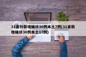 31省份新增确诊30例本土7例(31省新增确诊30例本土17例)