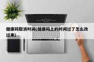 健康码取消时间(健康码上的时间过了怎么改过来)
