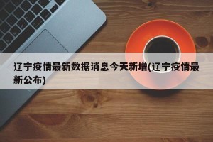 辽宁疫情最新数据消息今天新增(辽宁疫情最新公布)